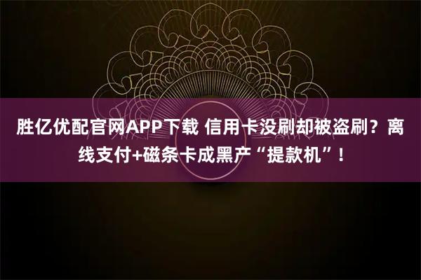 胜亿优配官网APP下载 信用卡没刷却被盗刷?离线支付+磁条卡成黑产“提款机”!