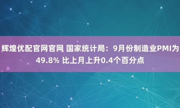 辉煌优配官网官网 国家统计局：9月份制造业PMI为49.8% 比上月上升0.4个百分点