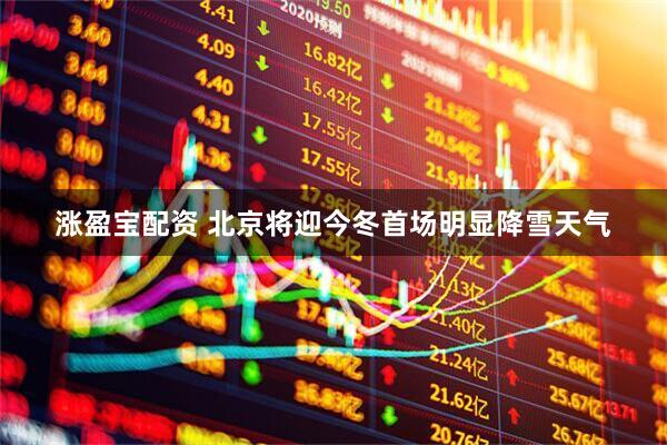涨盈宝配资 北京将迎今冬首场明显降雪天气