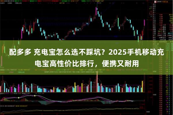 配多多 充电宝怎么选不踩坑？2025手机移动充电宝高性价比排行，便携又耐用