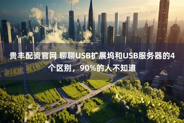 贵丰配资官网 聊聊USB扩展坞和USB服务器的4个区别，90%的人不知道
