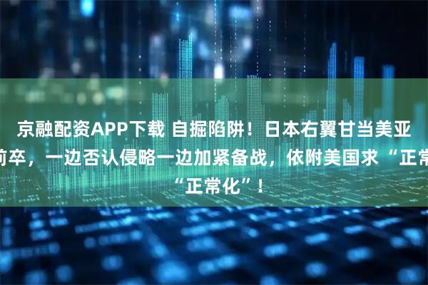京融配资APP下载 自掘陷阱！日本右翼甘当美亚太马前卒，一边否认侵略一边加紧备战，依附美国求 “正常化”！