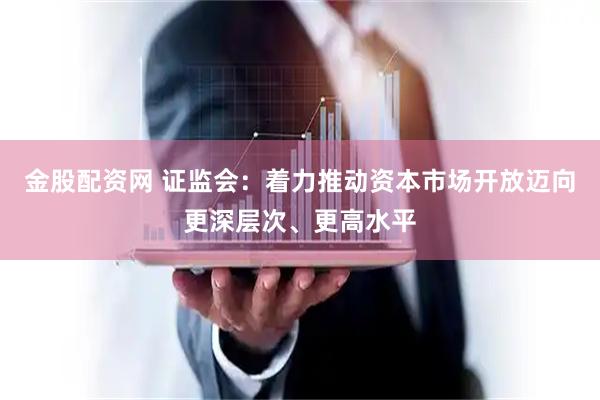 金股配资网 证监会：着力推动资本市场开放迈向更深层次、更高水平