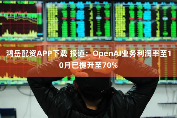 鸿岳配资APP下载 报道：OpenAI业务利润率至10月已提升至70%