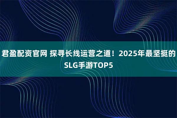君盈配资官网 探寻长线运营之道！2025年最坚挺的SLG手游TOP5