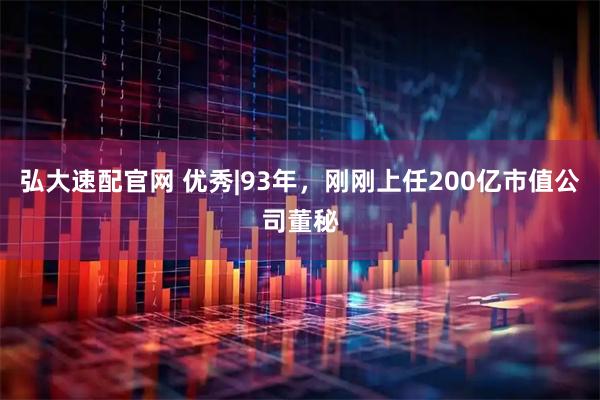 弘大速配官网 优秀|93年，刚刚上任200亿市值公司董秘