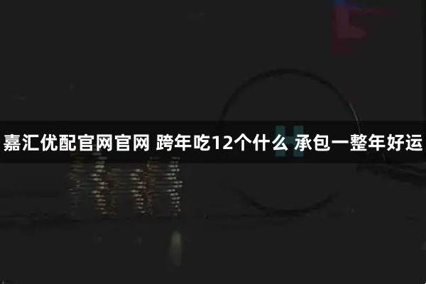 嘉汇优配官网官网 跨年吃12个什么 承包一整年好运