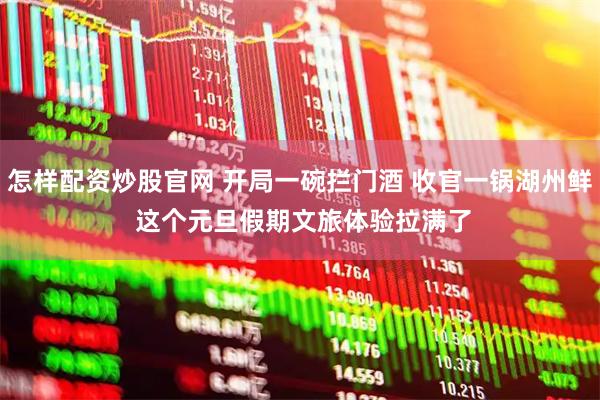 怎样配资炒股官网 开局一碗拦门酒 收官一锅湖州鲜 这个元旦假期文旅体验拉满了