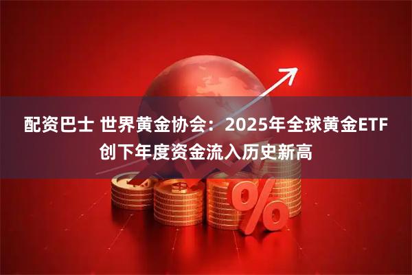 配资巴士 世界黄金协会：2025年全球黄金ETF创下年度资金流入历史新高