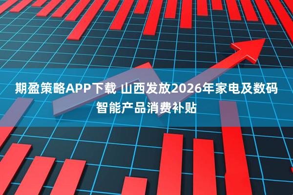 期盈策略APP下载 山西发放2026年家电及数码智能产品消费补贴