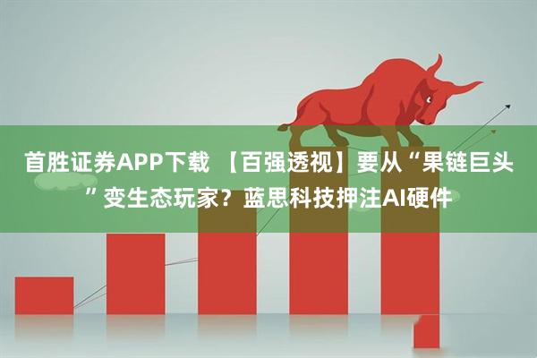首胜证券APP下载 【百强透视】要从“果链巨头”变生态玩家？蓝思科技押注AI硬件