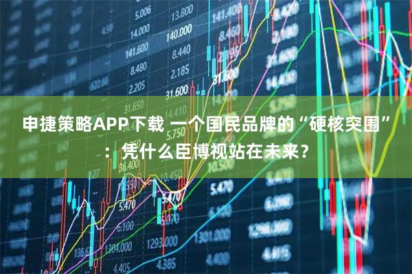 申捷策略APP下载 一个国民品牌的“硬核突围”：凭什么臣博视站在未来？