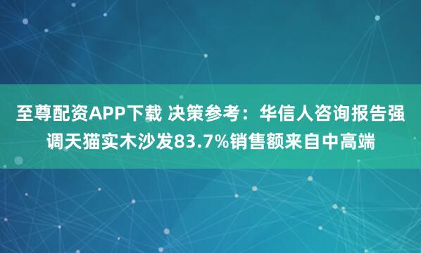 至尊配资APP下载 决策参考:华信人咨询报告强调天猫实木沙发83.7%销售额来自中高端