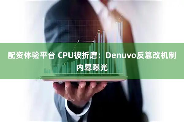 配资体验平台 CPU被折磨：Denuvo反篡改机制内幕曝光