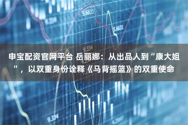 申宝配资官网平台 岳丽娜：从出品人到“康大姐”，以双重身份诠释《马背摇篮》的双重使命