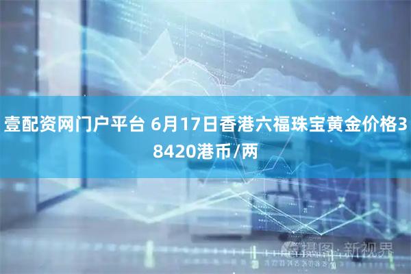 壹配资网门户平台 6月17日香港六福珠宝黄金价格38420港币/两
