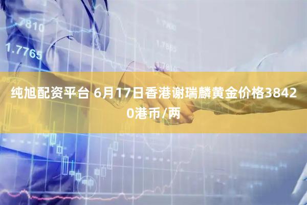 纯旭配资平台 6月17日香港谢瑞麟黄金价格38420港币/两
