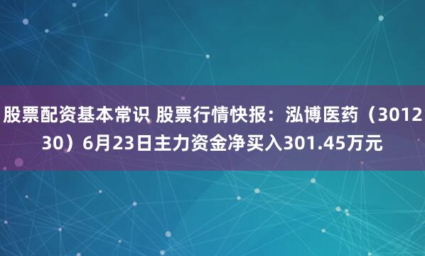 股票配资基本常识 股票行情快报:泓博医药(301230)6月23日主力资金净买入301.45万元