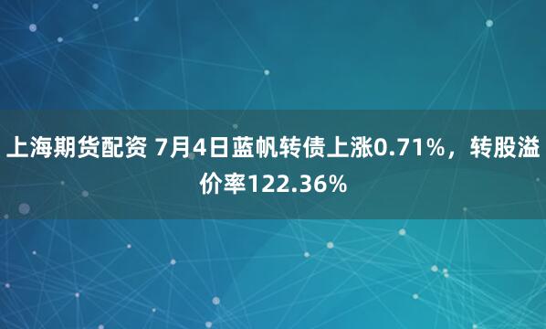 上海期货配资 7月4日蓝帆转债上涨0.71%,转股溢价率122.36%