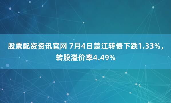 股票配资资讯官网 7月4日楚江转债下跌1.33%，转股溢价率4.49%