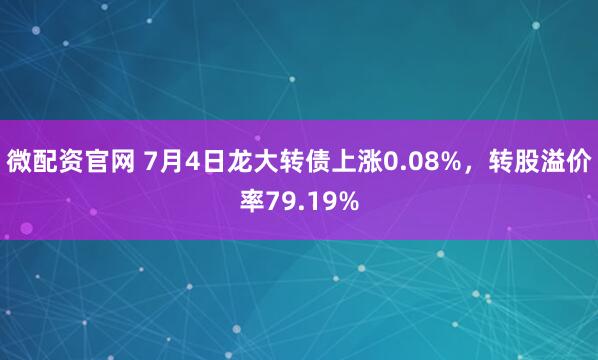微配资官网 7月4日龙大转债上涨0.08%，转股溢价率79.19%