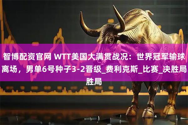 智博配资官网 WTT美国大满贯战况：世界冠军输球离场，男单6号种子3-2晋级_费利克斯_比赛_决胜局