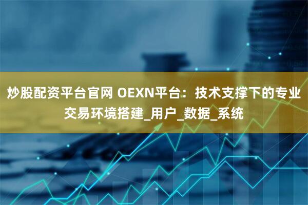 炒股配资平台官网 OEXN平台:技术支撑下的专业交易环境搭建_用户_数据_系统