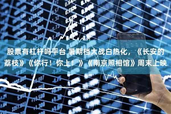 股票有杠杆吗平台 暑期档大战白热化,《长安的荔枝》《你行!你上!》《南京照相馆》周末上映