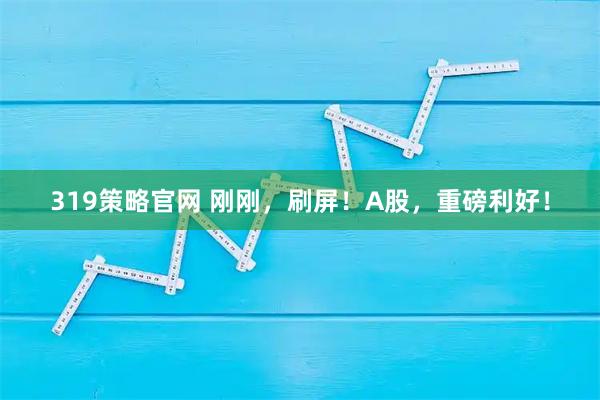 319策略官网 刚刚，刷屏！A股，重磅利好！