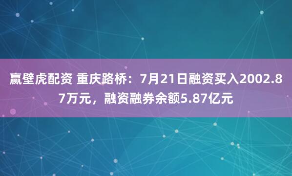 赢壁虎配资 重庆路桥：7月21日融资买入2002.87万元，融资融券余额5.87亿元