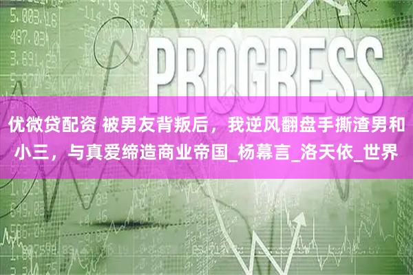 优微贷配资 被男友背叛后，我逆风翻盘手撕渣男和小三，与真爱缔造商业帝国_杨幕言_洛天依_世界