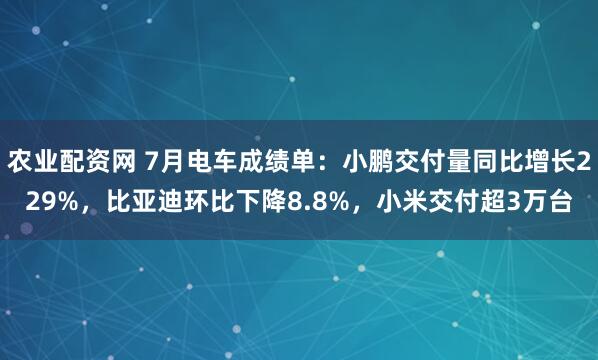 农业配资网 7月电车成绩单:小鹏交付量同比增长229%,比亚迪环比下降8.8%,小米交付超3万台