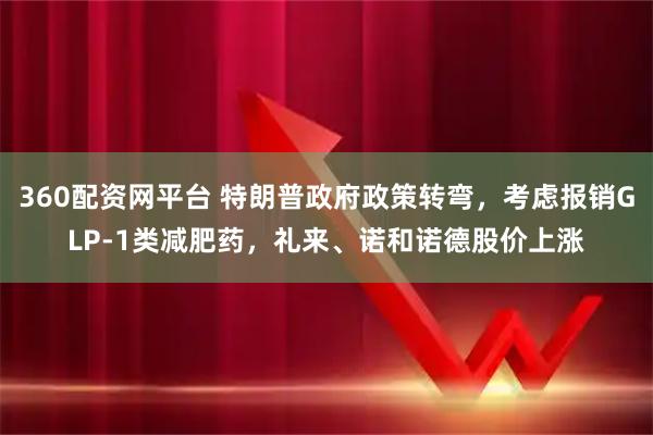 360配资网平台 特朗普政府政策转弯，考虑报销GLP-1类减肥药，礼来、诺和诺德股价上涨
