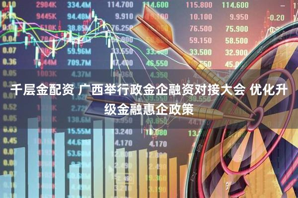 千层金配资 广西举行政金企融资对接大会 优化升级金融惠企政策