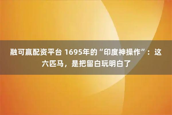 融可赢配资平台 1695年的“印度神操作”：这六匹马，是把留白玩明白了