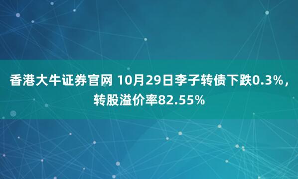 香港大牛证券官网 10月29日李子转债下跌0.3%,转股溢价率82.55%