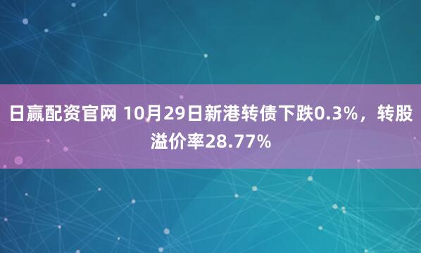日赢配资官网 10月29日新港转债下跌0.3%,转股溢价率28.77%