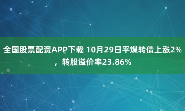 全国股票配资APP下载 10月29日平煤转债上涨2%,转股溢价率23.86%