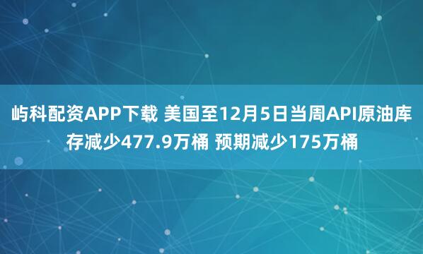 屿科配资APP下载 美国至12月5日当周API原油库存减少477.9万桶 预期减少175万桶