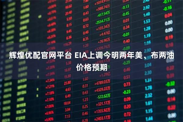 辉煌优配官网平台 EIA上调今明两年美、布两油价格预期
